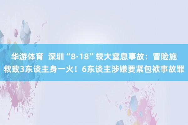 华游体育  深圳“8·18”较大窒息事故：冒险施救致3东谈主身一火！6东谈主涉嫌要紧包袱事故罪