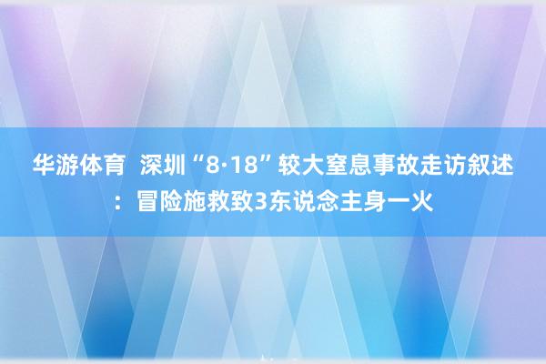 华游体育  深圳“8·18”较大窒息事故走访叙述：冒险施救致3东说念主身一火