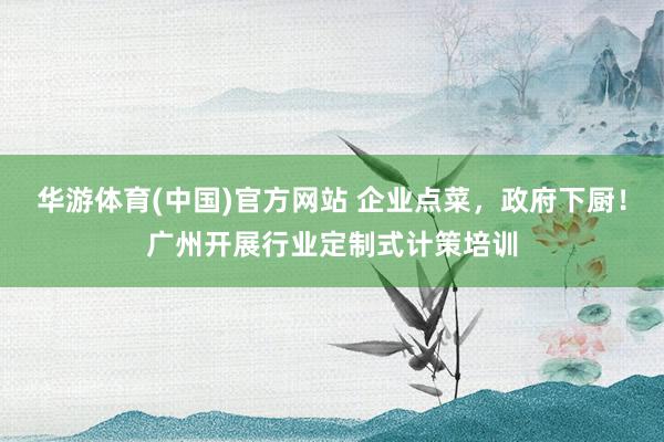 华游体育(中国)官方网站 企业点菜，政府下厨！广州开展行业定制式计策培训