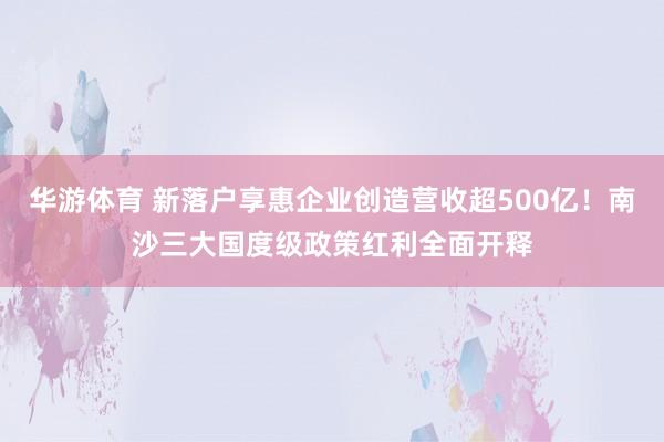 华游体育 新落户享惠企业创造营收超500亿！南沙三大国度级政策红利全面开释