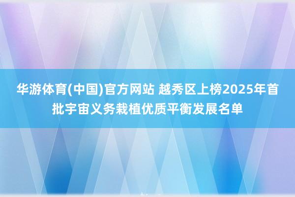 华游体育(中国)官方网站 越秀区上榜2025年首批宇宙义务栽植优质平衡发展名单
