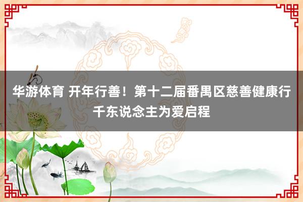 华游体育 开年行善！第十二届番禺区慈善健康行千东说念主为爱启程