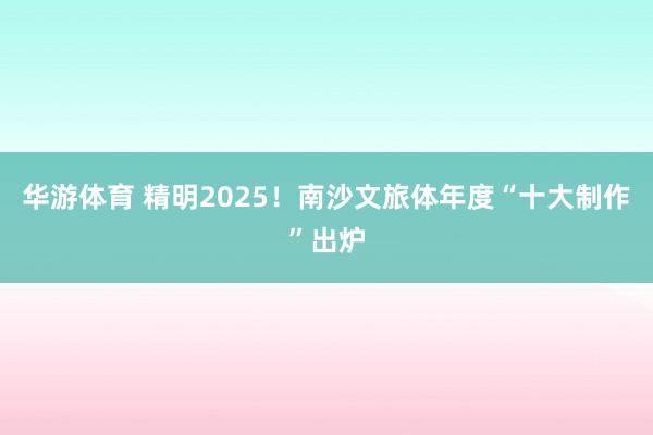 华游体育 精明2025！南沙文旅体年度“十大制作”出炉