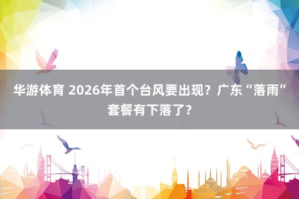 华游体育 2026年首个台风要出现？广东“落雨”套餐有下落了？