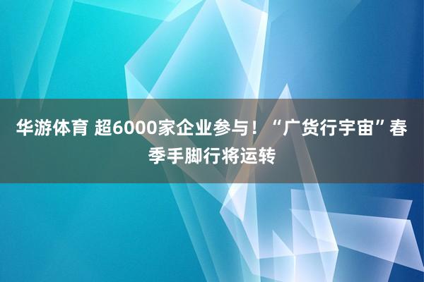 华游体育 超6000家企业参与！“广货行宇宙”春季手脚行将运转