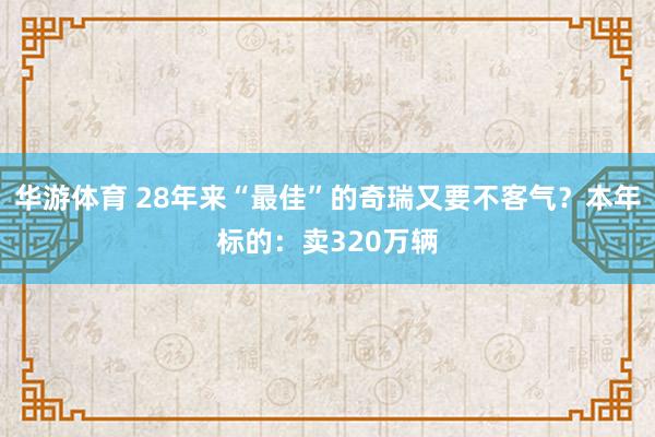 华游体育 28年来“最佳”的奇瑞又要不客气？本年标的：卖320万辆