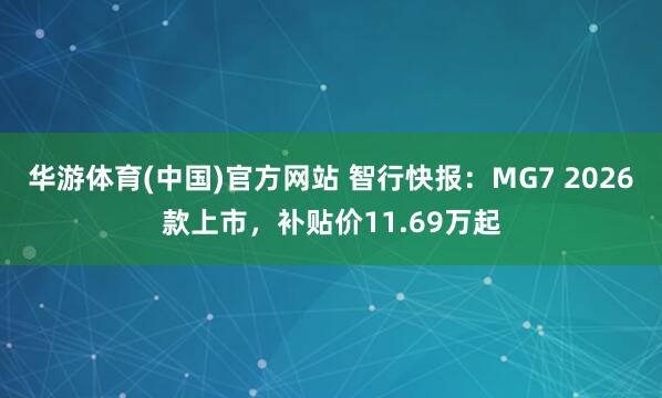 华游体育(中国)官方网站 智行快报：MG7 2026款上市，补贴价11.69万起