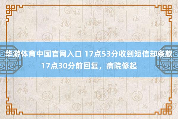 华游体育中国官网入口 17点53分收到短信却条款17点30分前回复，病院修起