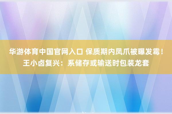 华游体育中国官网入口 保质期内凤爪被曝发霉！王小卤复兴：系储存或输送时包装龙套