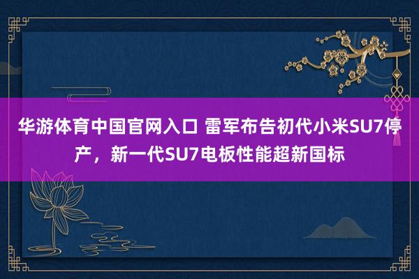 华游体育中国官网入口 雷军布告初代小米SU7停产，新一代SU7电板性能超新国标