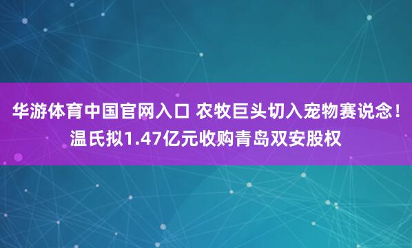华游体育中国官网入口 农牧巨头切入宠物赛说念！温氏拟1.47亿元收购青岛双安股权
