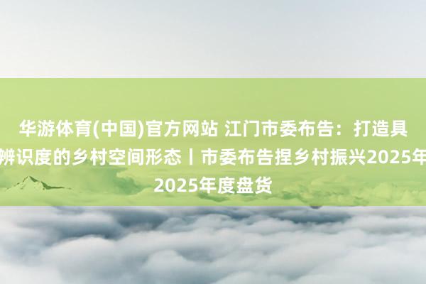 华游体育(中国)官方网站 江门市委布告：打造具有侨乡辨识度的乡村空间形态丨市委布告捏乡村振兴2025年度盘货