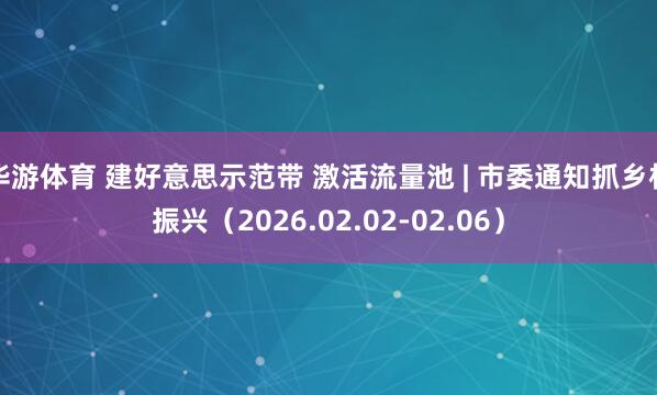 华游体育 建好意思示范带 激活流量池 | 市委通知抓乡村振兴（2026.02.02-02.06）