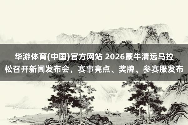 华游体育(中国)官方网站 2026蒙牛清远马拉松召开新闻发布会，赛事亮点、奖牌、参赛服发布