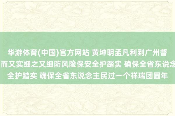 华游体育(中国)官方网站 黄坤明孟凡利到广州督导查验春节时辰使命 实而又实细之又细防风险保安全护踏实 确保全省东说念主民过一个祥瑞团圆年