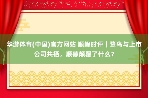 华游体育(中国)官方网站 顺峰时评｜鹭鸟与上市公司共栖，顺德颠覆了什么？