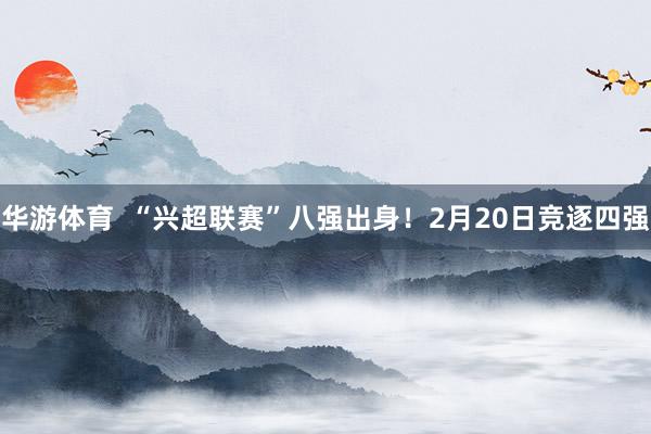 华游体育  “兴超联赛”八强出身！2月20日竞逐四强