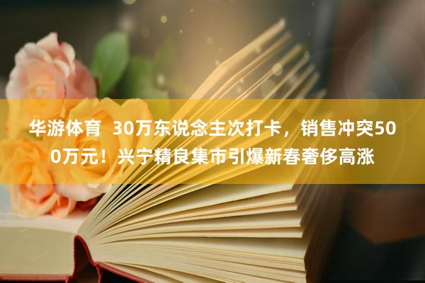 华游体育  30万东说念主次打卡，销售冲突500万元！兴宁精良集市引爆新春奢侈高涨