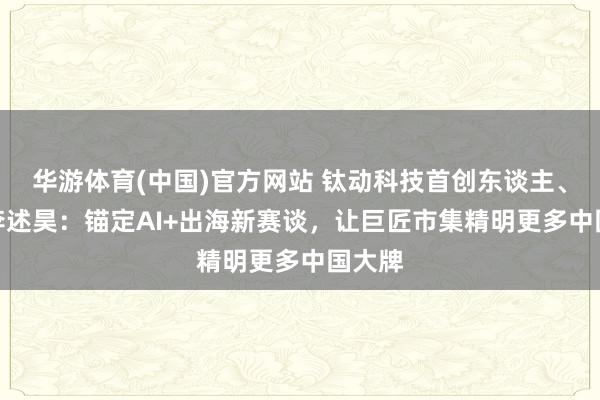 华游体育(中国)官方网站 钛动科技首创东谈主、CEO李述昊：锚定AI+出海新赛谈，让巨匠市集精明更多中国大牌