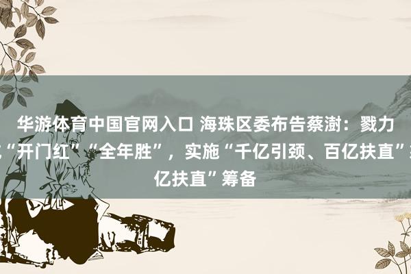 华游体育中国官网入口 海珠区委布告蔡澍：戮力达成“开门红”“全年胜”，实施“千亿引颈、百亿扶直”筹备