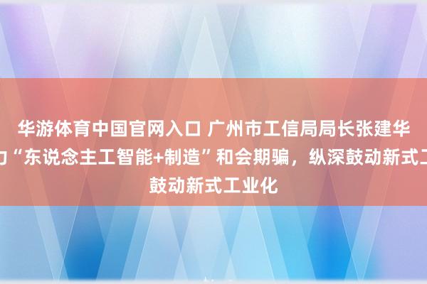 华游体育中国官网入口 广州市工信局局长张建华：聚力“东说念主工智能+制造”和会期骗，纵深鼓动新式工业化