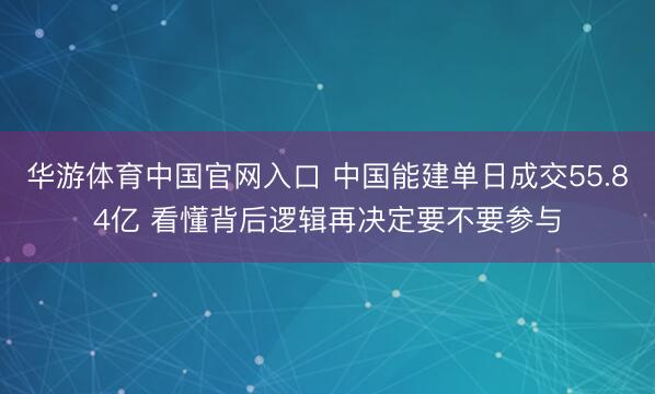 华游体育中国官网入口 中国能建单日成交55.84亿 看懂背后逻辑再决定要不要参与