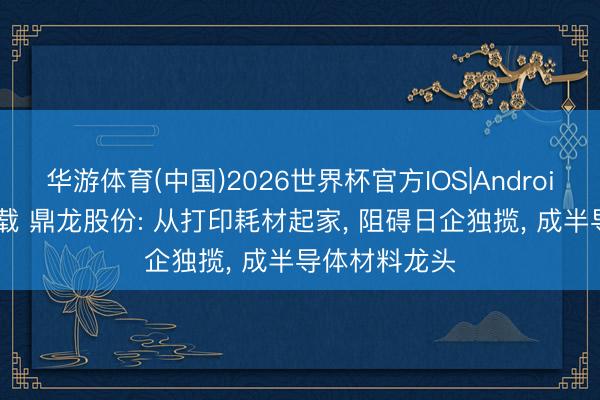 华游体育(中国)2026世界杯官方IOS|Android手机app下载 鼎龙股份: 从打印耗材起家， 阻碍日企独揽， 成半导体材料龙头