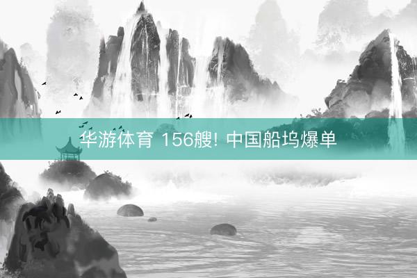 华游体育 156艘! 中国船坞爆单