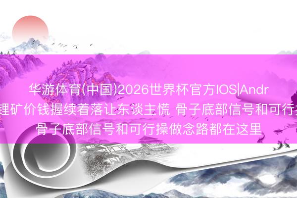 华游体育(中国)2026世界杯官方IOS|Android手机app下载 锂矿价钱握续着落让东谈主慌 骨子底部信号和可行操做念路都在这里