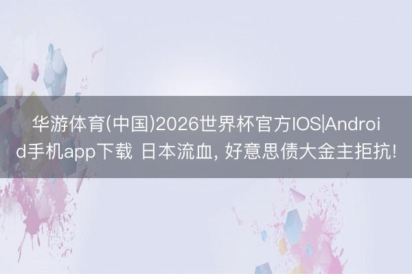 华游体育(中国)2026世界杯官方IOS|Android手机app下载 日本流血， 好意思债大金主拒抗!