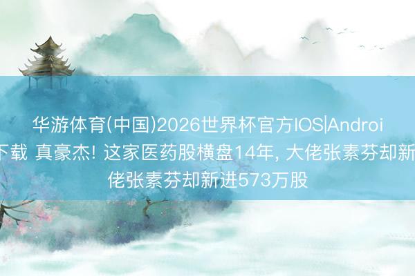 华游体育(中国)2026世界杯官方IOS|Android手机app下载 真豪杰! 这家医药股横盘14年， 大佬张素芬却新进573万股
