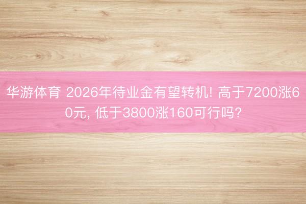 华游体育 2026年待业金有望转机! 高于7200涨60元， 低于3800涨160可行吗?