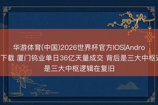 华游体育(中国)2026世界杯官方IOS|Android手机app下载 厦门钨业单日36亿天量成交 背后是三大中枢逻辑在复旧