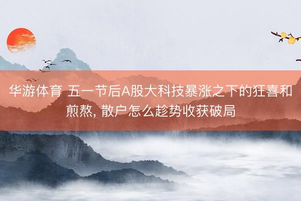 华游体育 五一节后A股大科技暴涨之下的狂喜和煎熬， 散户怎么趁势收获破局