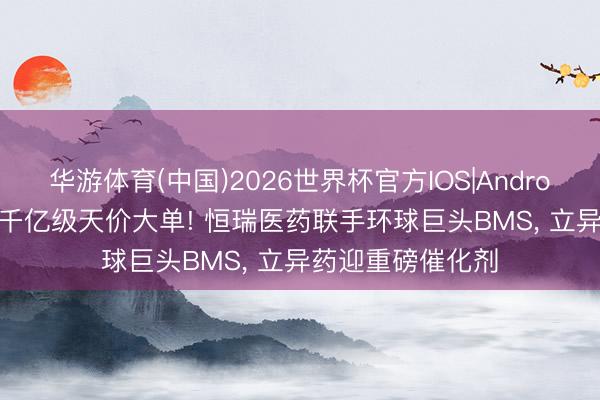 华游体育(中国)2026世界杯官方IOS|Android手机app下载 千亿级天价大单! 恒瑞医药联手环球巨头BMS， 立异药迎重磅催化剂