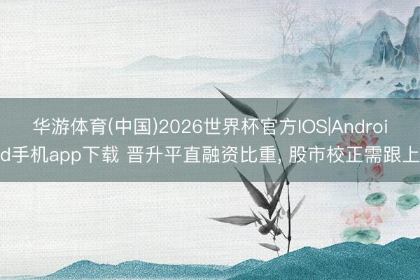 华游体育(中国)2026世界杯官方IOS|Android手机app下载 晋升平直融资比重， 股市校正需跟上