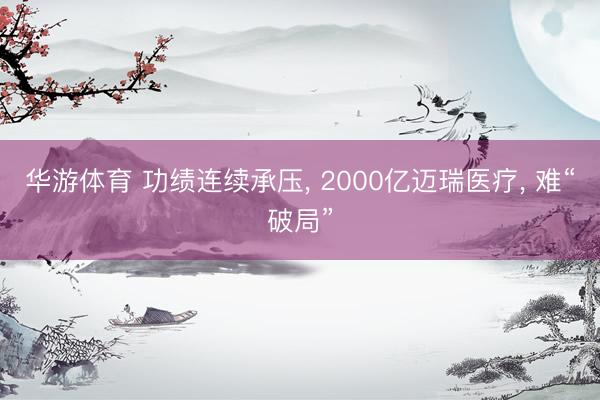 华游体育 功绩连续承压， 2000亿迈瑞医疗， 难“破局”
