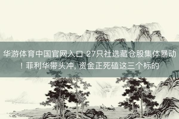 华游体育中国官网入口 27只社选藏仓股集体暴动! 菲利华带头冲， 资金正死磕这三个标的