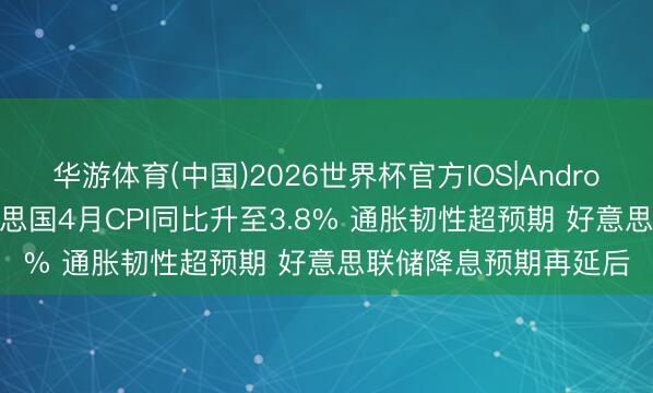 华游体育(中国)2026世界杯官方IOS|Android手机app下载 好意思国4月CPI同比升至3.8% 通胀韧性超预期 好意思联储降息预期再延后