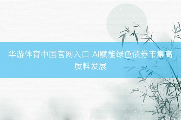 华游体育中国官网入口 AI赋能绿色债券市集高质料发展