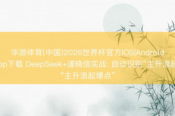 华游体育(中国)2026世界杯官方IOS|Android手机app下载 DeepSeek+邃晓信实战: 自动识别“主升浪起爆点”
