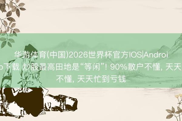 华游体育(中国)2026世界杯官方IOS|Android手机app下载 炒股最高田地是“等闲”! 90%散户不懂， 天天忙到亏钱