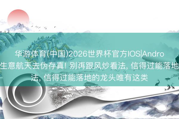 华游体育(中国)2026世界杯官方IOS|Android手机app下载 生意航天去伪存真! 别再跟风炒看法， 信得过能落地的龙头唯有这类