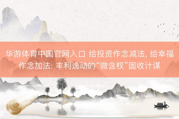华游体育中国官网入口 给投资作念减法， 给幸福作念加法: 丰利逸动的“微含权”固收计谋