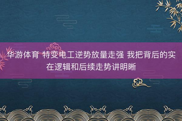 华游体育 特变电工逆势放量走强 我把背后的实在逻辑和后续走势讲明晰