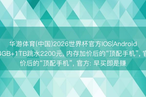 华游体育(中国)2026世界杯官方IOS|Android手机app下载 24GB+1TB跳水2200元， 内存加价后的“顶配手机”， 官方: 早买即是赚