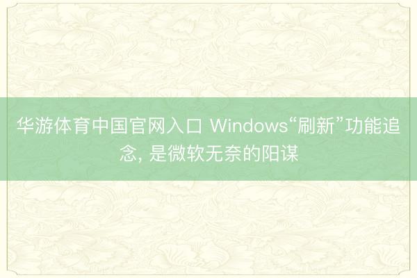 华游体育中国官网入口 Windows“刷新”功能追念， 是微软无奈的阳谋