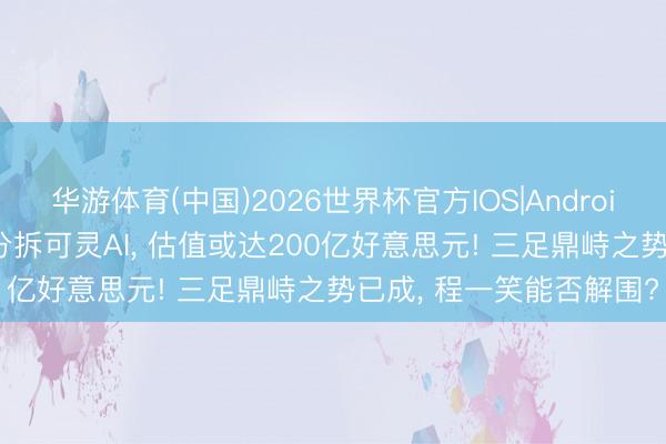 华游体育(中国)2026世界杯官方IOS|Android手机app下载 快手拟分拆可灵AI， 估值或达200亿好意思元! 三足鼎峙之势已成， 程一笑能否解围?