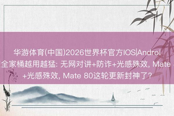华游体育(中国)2026世界杯官方IOS|Android手机app下载 鸿蒙全家桶越用越猛: 无网对讲+防诈+光感殊效， Mate 80这轮更新封神了?