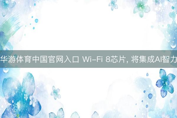华游体育中国官网入口 Wi-Fi 8芯片， 将集成AI智力
